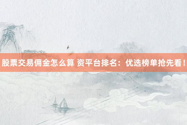 股票交易佣金怎么算 资平台排名：优选榜单抢先看！