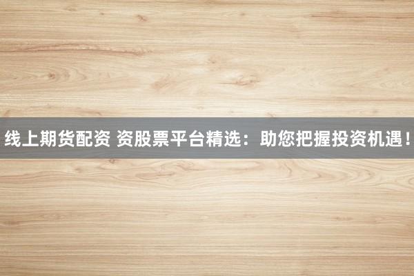 线上期货配资 资股票平台精选：助您把握投资机遇！