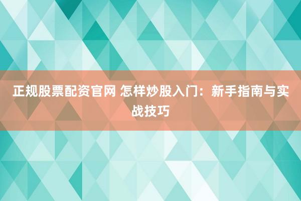 正规股票配资官网 怎样炒股入门：新手指南与实战技巧