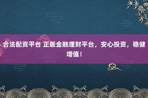 合法配资平台 正版金融理财平台，安心投资，稳健增值！