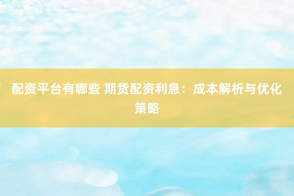 配资平台有哪些 期货配资利息：成本解析与优化策略