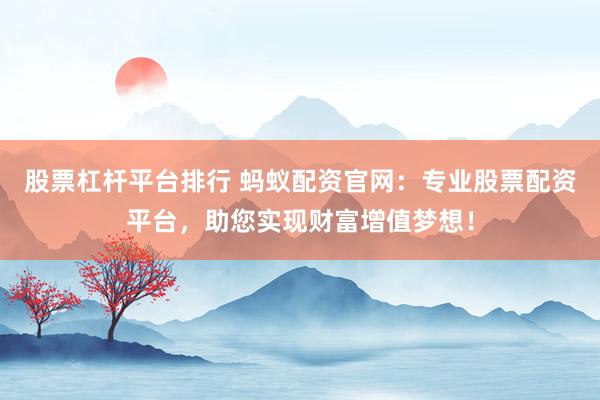 股票杠杆平台排行 蚂蚁配资官网：专业股票配资平台，助您实现财富增值梦想！