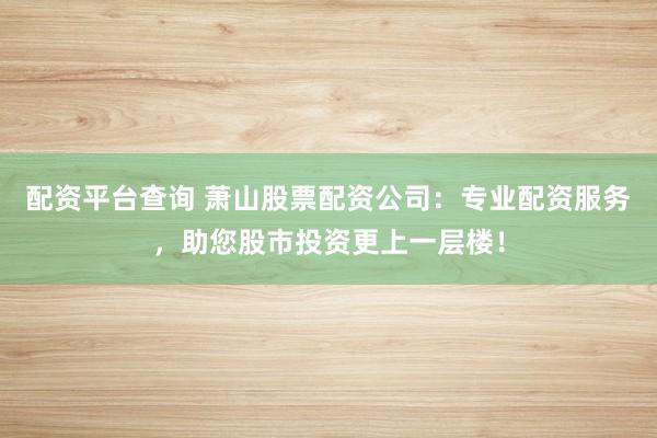 配资平台查询 萧山股票配资公司：专业配资服务，助您股市投资更上一层楼！