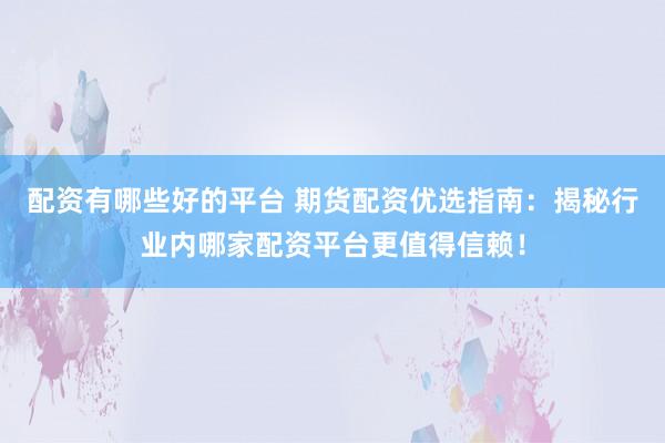 配资有哪些好的平台 期货配资优选指南：揭秘行业内哪家配资平台更值得信赖！