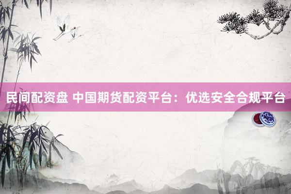 民间配资盘 中国期货配资平台：优选安全合规平台