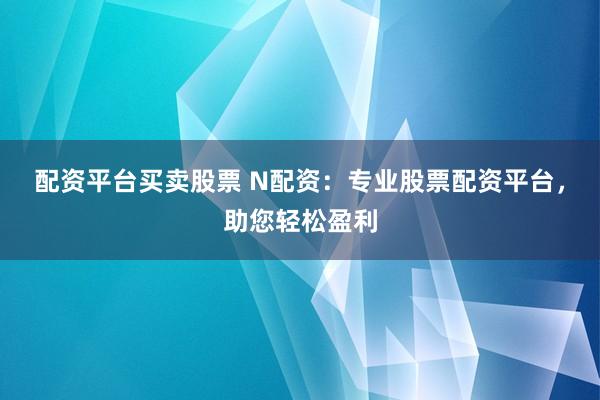 配资平台买卖股票 N配资:专业股票配资平台,助您轻松盈利