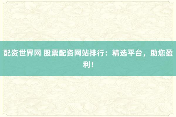 配资世界网 股票配资网站排行：精选平台，助您盈利！