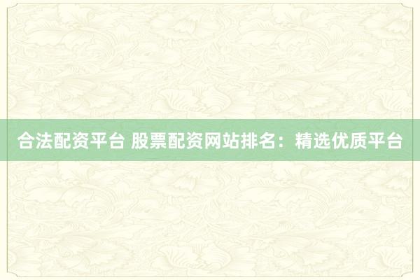 合法配资平台 股票配资网站排名：精选优质平台