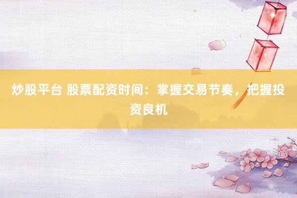 炒股平台 股票配资时间：掌握交易节奏，把握投资良机