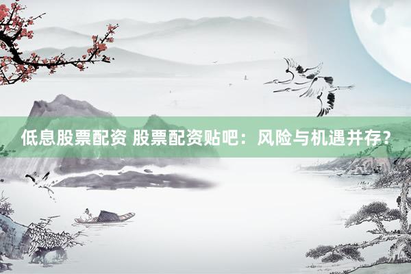 低息股票配资 股票配资贴吧：风险与机遇并存？