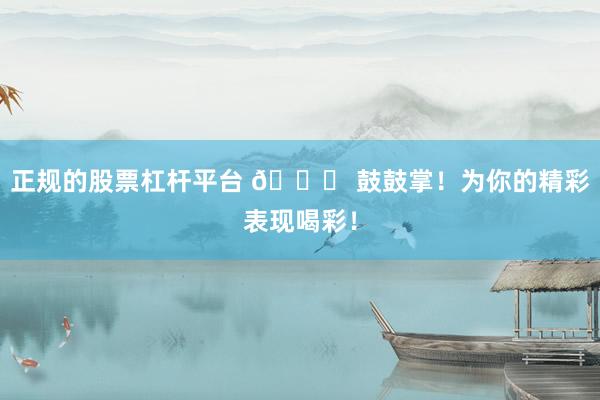 正规的股票杠杆平台 🎉 鼓鼓掌！为你的精彩表现喝彩！