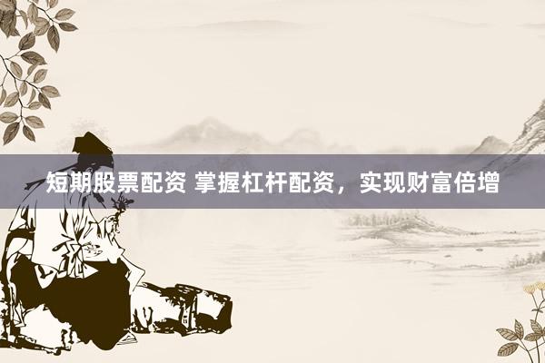 短期股票配资 掌握杠杆配资，实现财富倍增