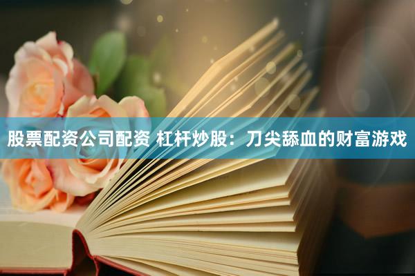 股票配资公司配资 杠杆炒股：刀尖舔血的财富游戏