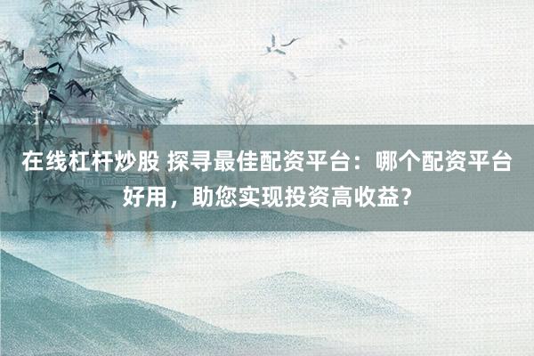 在线杠杆炒股 探寻最佳配资平台:哪个配资平台好用,助您实现投资高收益?