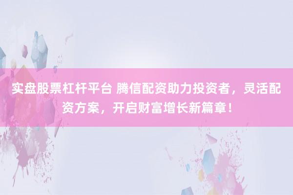 实盘股票杠杆平台 腾信配资助力投资者，灵活配资方案，开启财富增长新篇章！