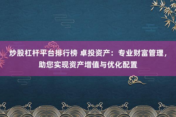 炒股杠杆平台排行榜 卓投资产：专业财富管理，助您实现资产增值与优化配置