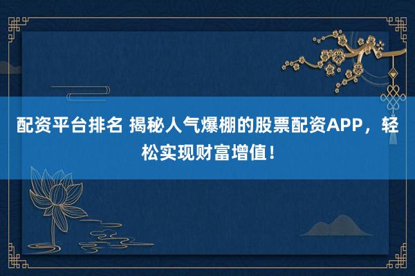 配资平台排名 揭秘人气爆棚的股票配资APP，轻松实现财富增值！