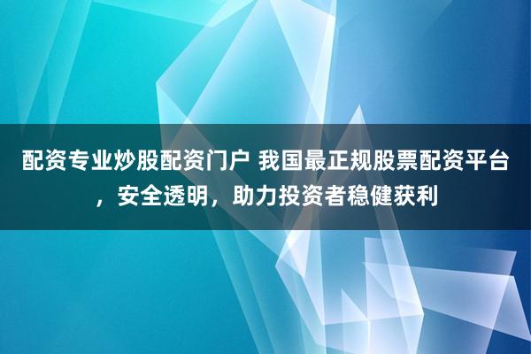 配资专业炒股配资门户 我国最正规股票配资平台，安全透明，助力投资者稳健获利