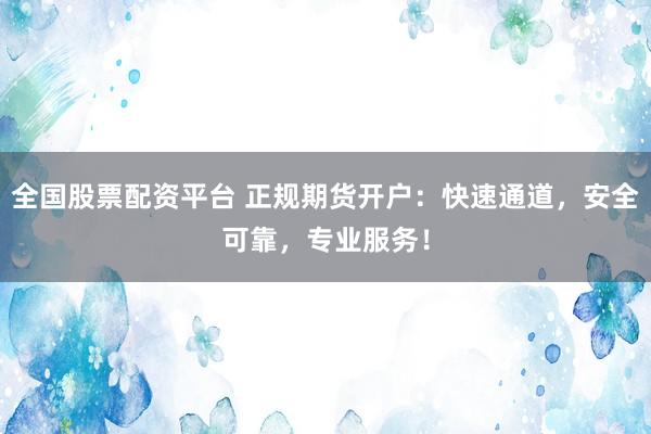 全国股票配资平台 正规期货开户：快速通道，安全可靠，专业服务！