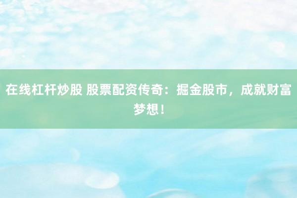 在线杠杆炒股 股票配资传奇：掘金股市，成就财富梦想！