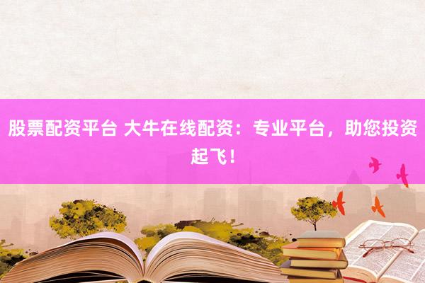 股票配资平台 大牛在线配资：专业平台，助您投资起飞！