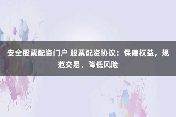 安全股票配资门户 股票配资协议：保障权益，规范交易，降低风险