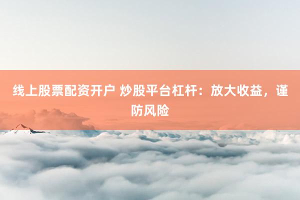 线上股票配资开户 炒股平台杠杆：放大收益，谨防风险