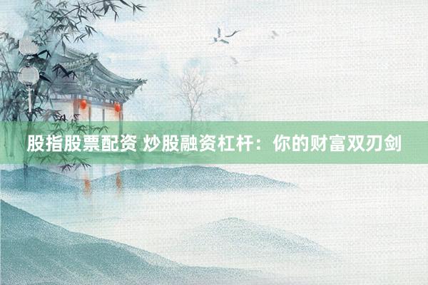股指股票配资 炒股融资杠杆：你的财富双刃剑