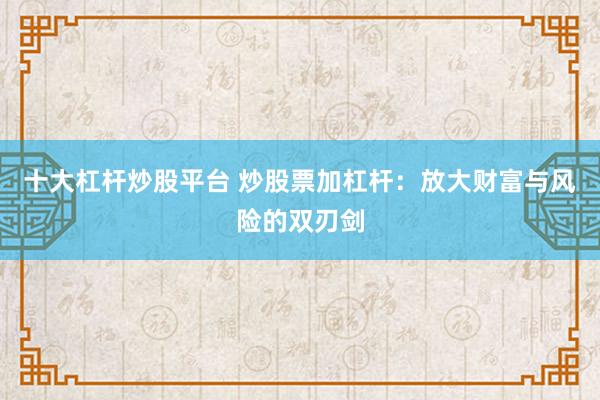 十大杠杆炒股平台 炒股票加杠杆：放大财富与风险的双刃剑