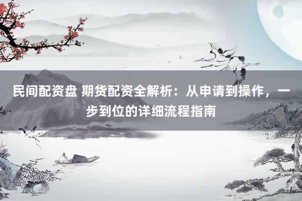 民间配资盘 期货配资全解析：从申请到操作，一步到位的详细流程指南