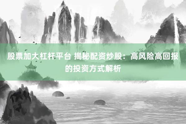 股票加大杠杆平台 揭秘配资炒股：高风险高回报的投资方式解析