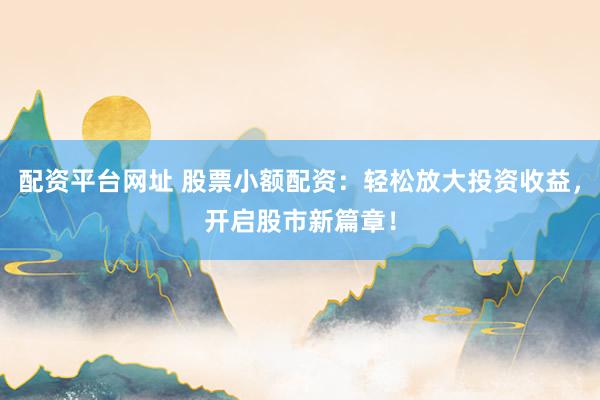 配资平台网址 股票小额配资：轻松放大投资收益，开启股市新篇章！