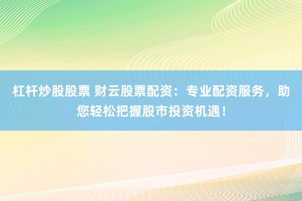 杠杆炒股股票 财云股票配资：专业配资服务，助您轻松把握股市投资机遇！