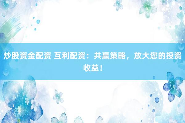 炒股资金配资 互利配资：共赢策略，放大您的投资收益！