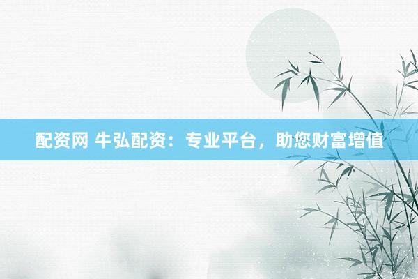 配资网 牛弘配资：专业平台，助您财富增值