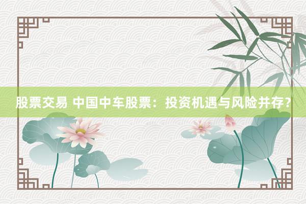 股票交易 中国中车股票：投资机遇与风险并存？