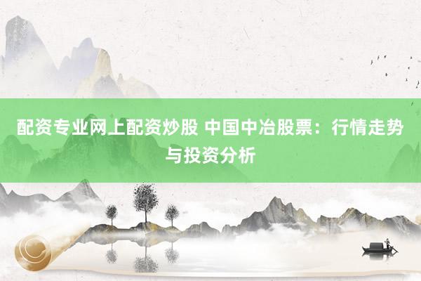配资专业网上配资炒股 中国中冶股票：行情走势与投资分析