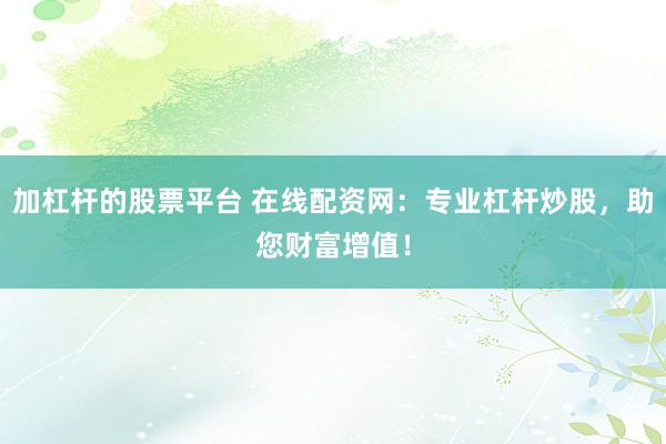 加杠杆的股票平台 在线配资网：专业杠杆炒股，助您财富增值！