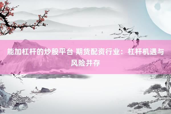 能加杠杆的炒股平台 期货配资行业：杠杆机遇与风险并存