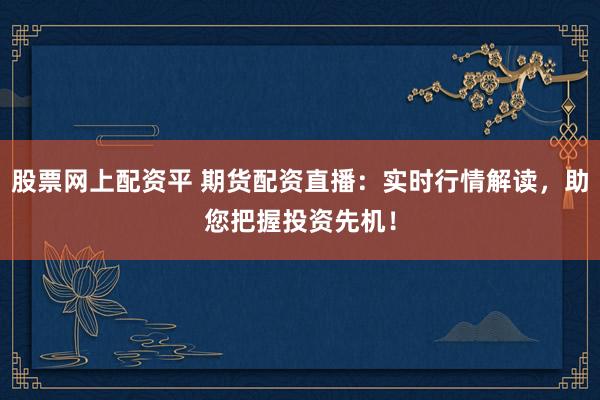 股票网上配资平 期货配资直播：实时行情解读，助您把握投资先机！