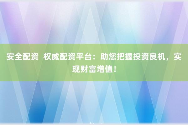 安全配资  权威配资平台：助您把握投资良机，实现财富增值！