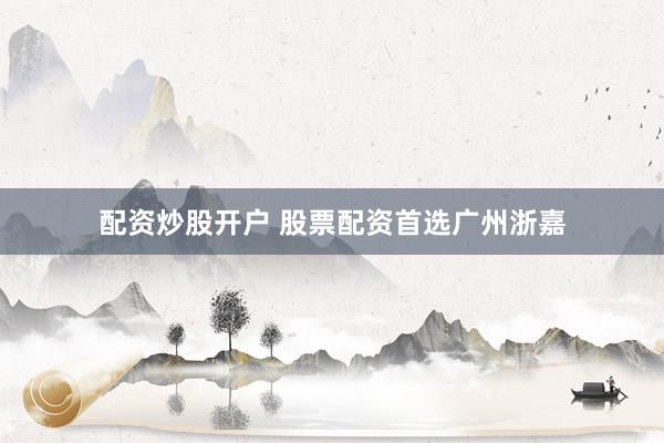 配资炒股开户 股票配资首选广州浙嘉