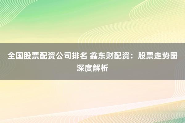 全国股票配资公司排名 鑫东财配资：股票走势图深度解析