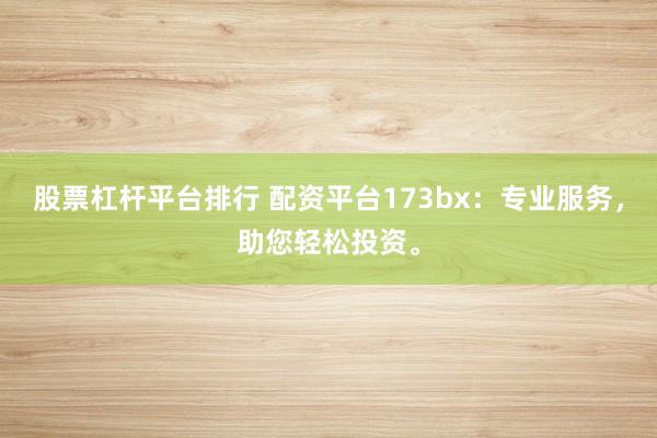 股票杠杆平台排行 配资平台173bx：专业服务，助您轻松投资。