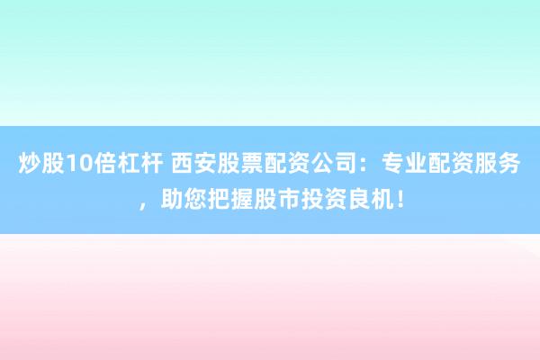 炒股10倍杠杆 西安股票配资公司：专业配资服务，助您把握股市投资良机！