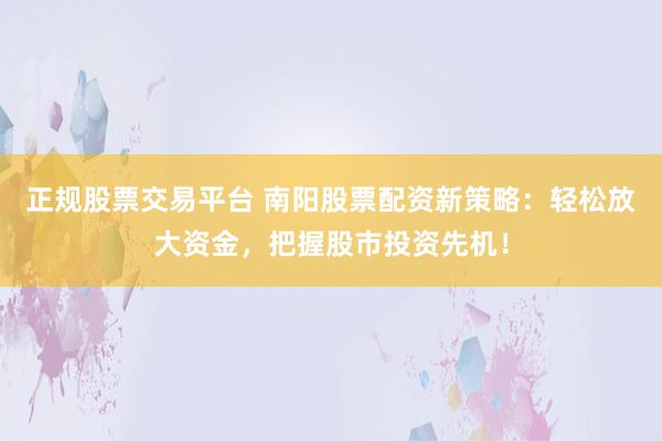 正规股票交易平台 南阳股票配资新策略：轻松放大资金，把握股市投资先机！