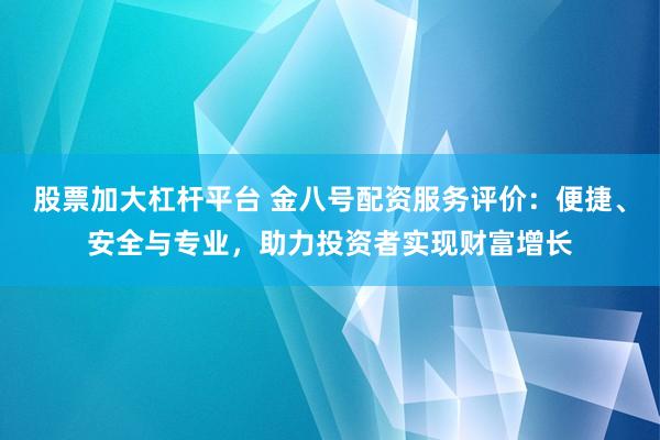 股票加大杠杆平台 金八号配资服务评价：便捷、安全与专业，助力投资者实现财富增长