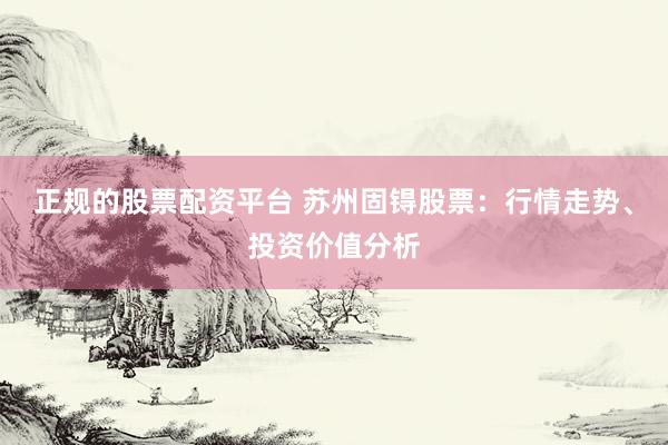 正规的股票配资平台 苏州固锝股票：行情走势、投资价值分析