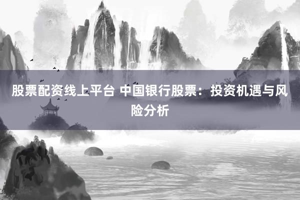 股票配资线上平台 中国银行股票：投资机遇与风险分析