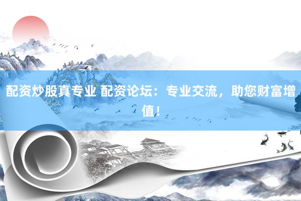 配资炒股真专业 配资论坛：专业交流，助您财富增值！